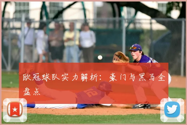 欧冠球队实力解析：豪门与黑马全盘点