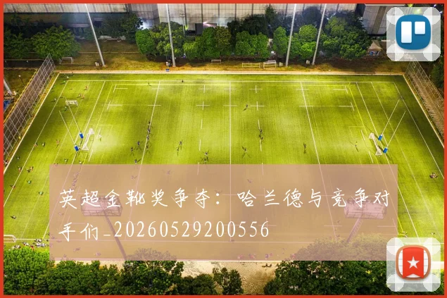 英超金靴奖争夺：哈兰德与竞争对手们_20260529200556