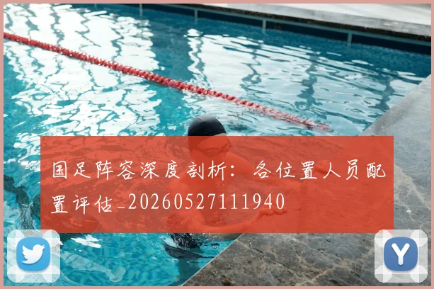 国足阵容深度剖析:各位置人员配置评估_20260527111940