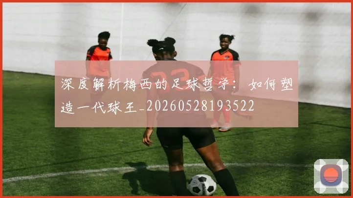 深度解析梅西的足球哲学:如何塑造一代球王_20260528193522