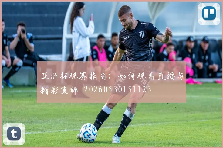 亚洲杯观赛指南:如何观看直播与精彩集锦_20260530151123