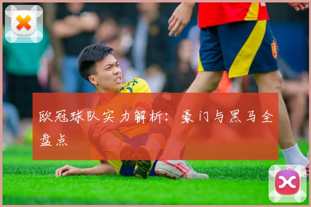 欧冠球队实力解析:豪门与黑马全盘点