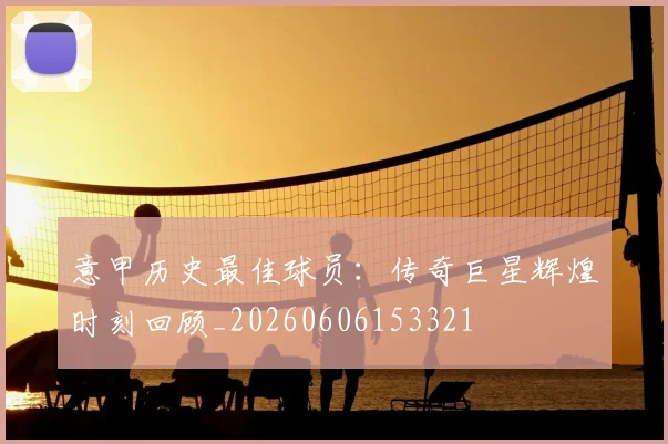 意甲历史最佳球员:传奇巨星辉煌时刻回顾_20260606153321