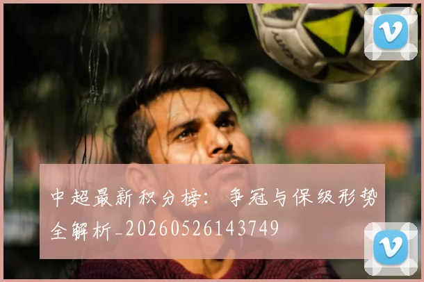 中超最新积分榜：争冠与保级形势全解析_20260526143749