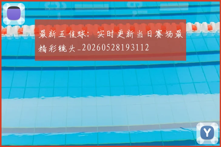 最新五佳球：实时更新当日赛场最精彩镜头_20260528193112