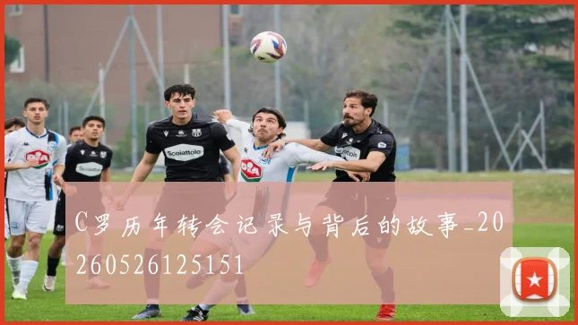 C罗历年转会记录与背后的故事_20260526125151