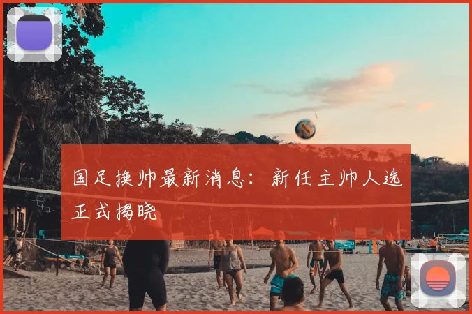 国足换帅最新消息：新任主帅人选正式揭晓