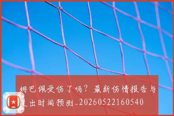 姆巴佩受伤了吗？最新伤情报告与复出时间预测_20260522160540