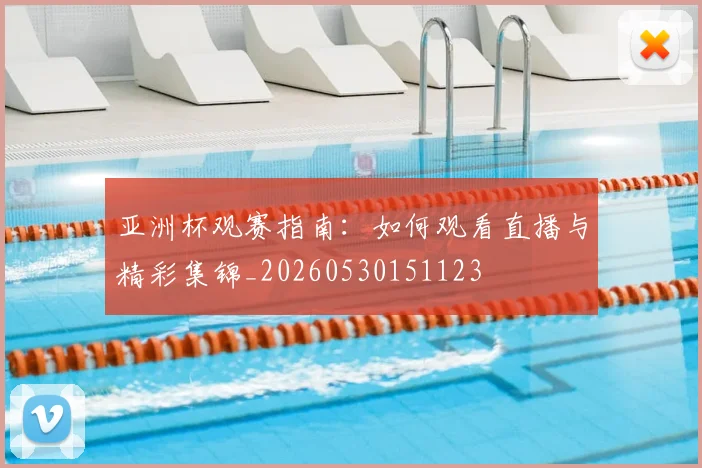 亚洲杯观赛指南：如何观看直播与精彩集锦_20260530151123