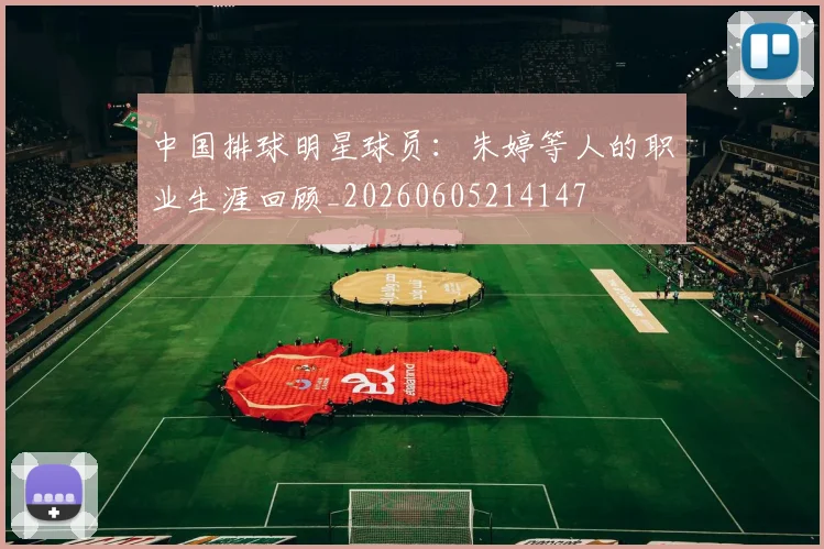 中国排球明星球员：朱婷等人的职业生涯回顾_20260605214147
