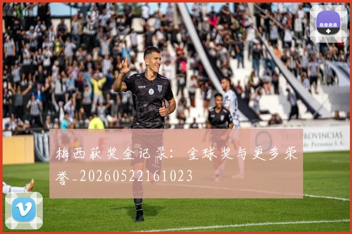 梅西获奖全记录：金球奖与更多荣誉_20260522161023