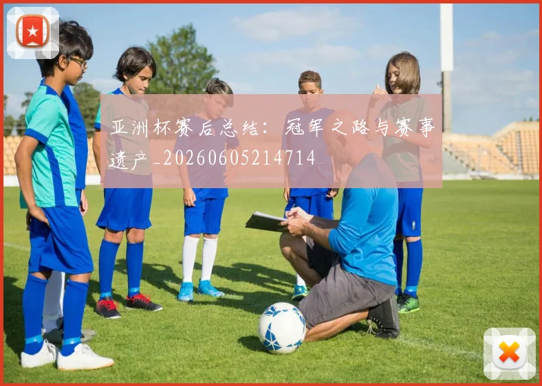 亚洲杯赛后总结:冠军之路与赛事遗产_20260605214714