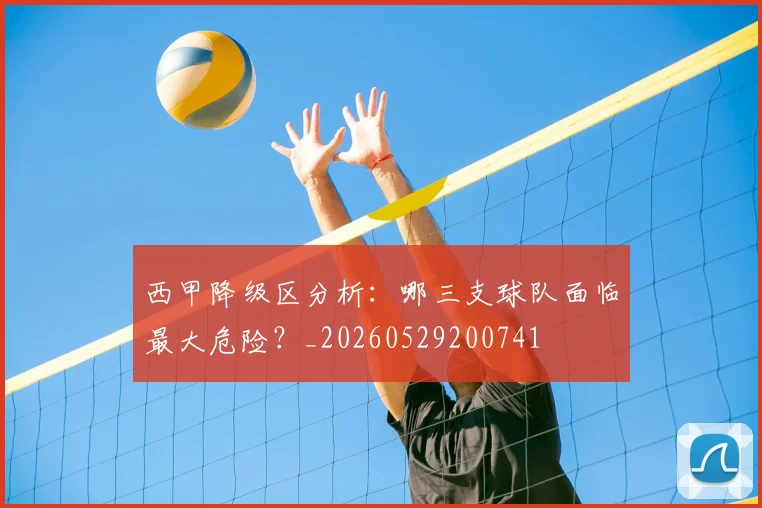 西甲降级区分析：哪三支球队面临最大危险？_20260529200741