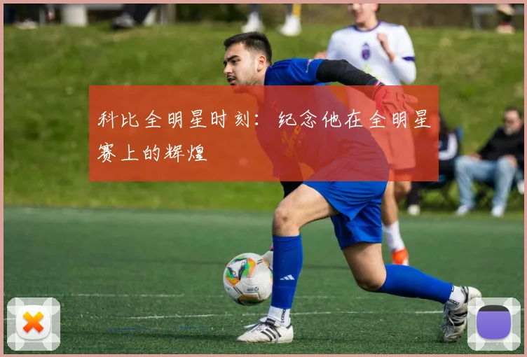 科比全明星时刻：纪念他在全明星赛上的辉煌
