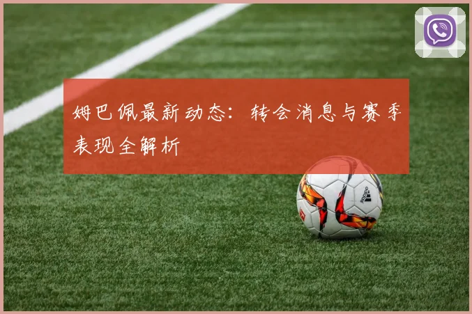姆巴佩最新动态：转会消息与赛季表现全解析