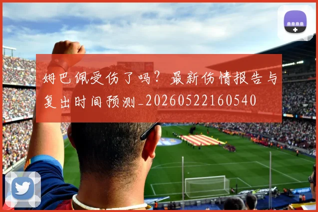 姆巴佩受伤了吗？最新伤情报告与复出时间预测_20260522160540