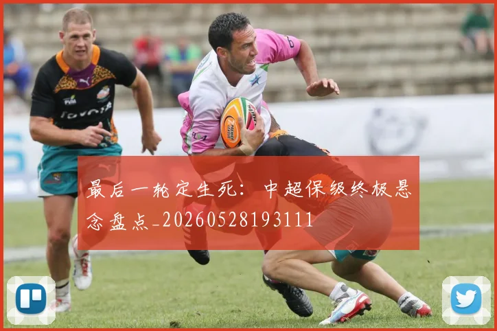 最后一轮定生死:中超保级终极悬念盘点_20260528193111