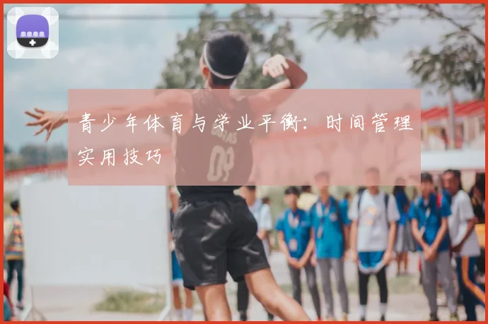 青少年体育与学业平衡：时间管理实用技巧