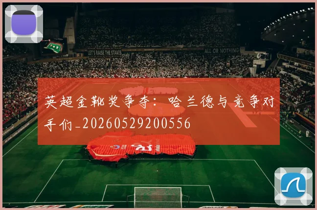 英超金靴奖争夺:哈兰德与竞争对手们_20260529200556