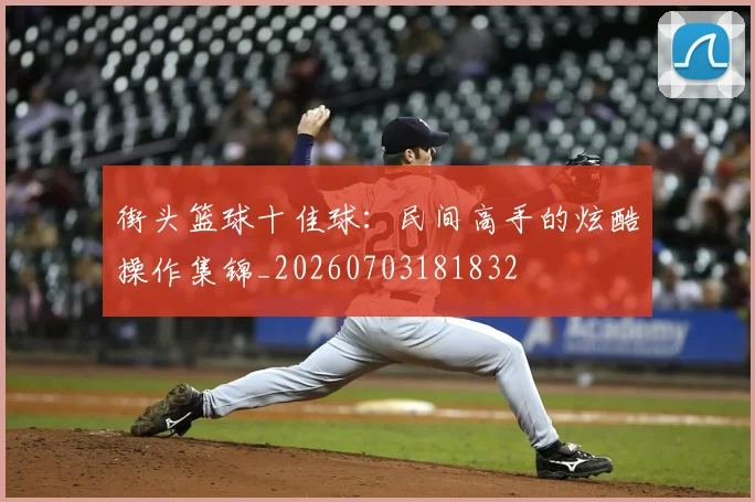 街头篮球十佳球：民间高手的炫酷操作集锦_20260703181832