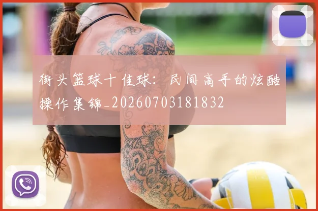 街头篮球十佳球：民间高手的炫酷操作集锦_20260703181832