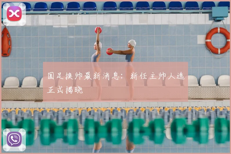国足换帅最新消息：新任主帅人选正式揭晓