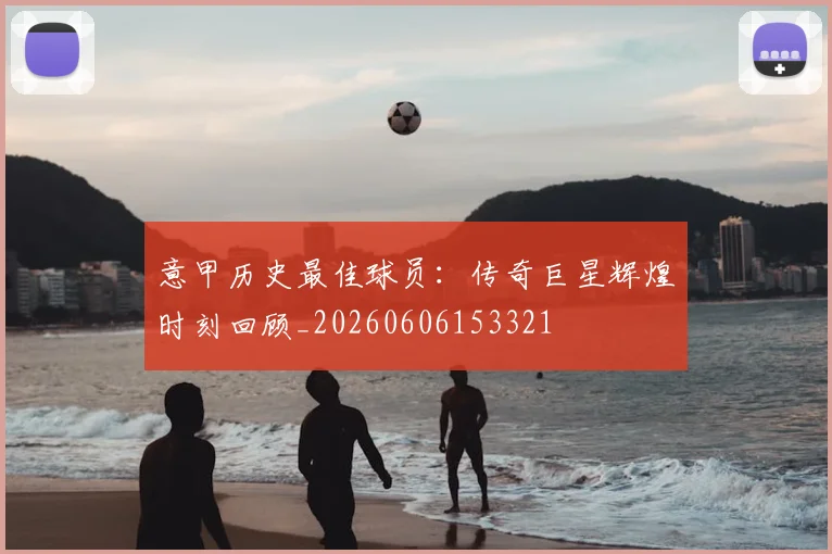 意甲历史最佳球员:传奇巨星辉煌时刻回顾_20260606153321
