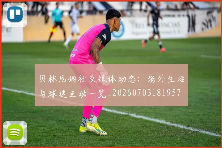 贝林厄姆社交媒体动态：场外生活与球迷互动一览_20260703181957