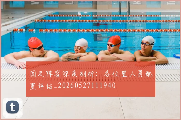国足阵容深度剖析:各位置人员配置评估_20260527111940