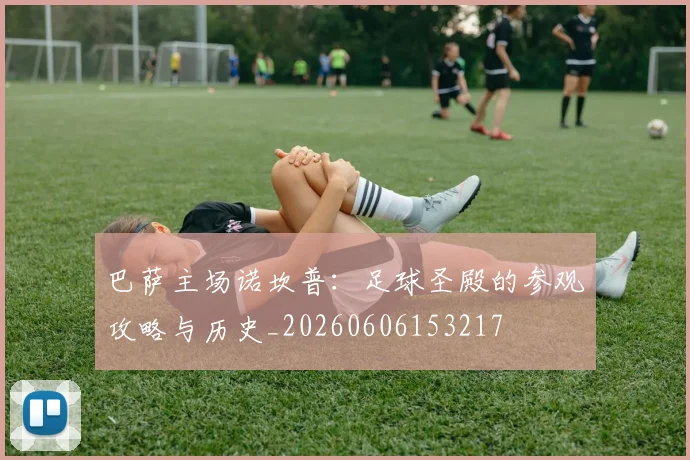 巴萨主场诺坎普:足球圣殿的参观攻略与历史_20260606153217