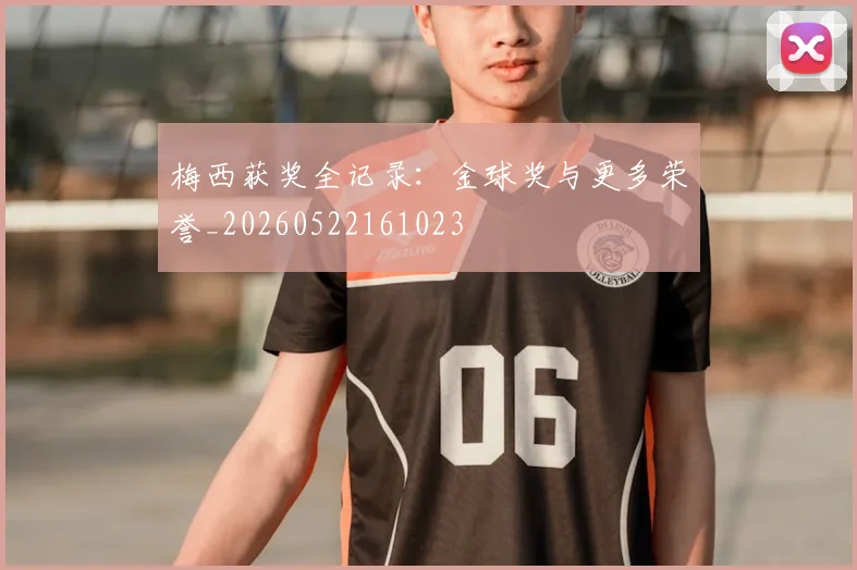 梅西获奖全记录：金球奖与更多荣誉_20260522161023