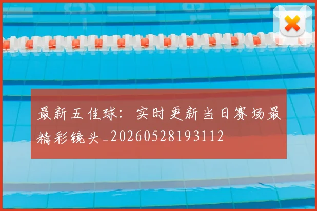 最新五佳球：实时更新当日赛场最精彩镜头_20260528193112
