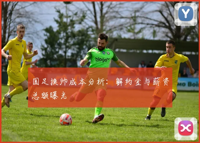 国足换帅成本分析：解约金与薪资总额曝光