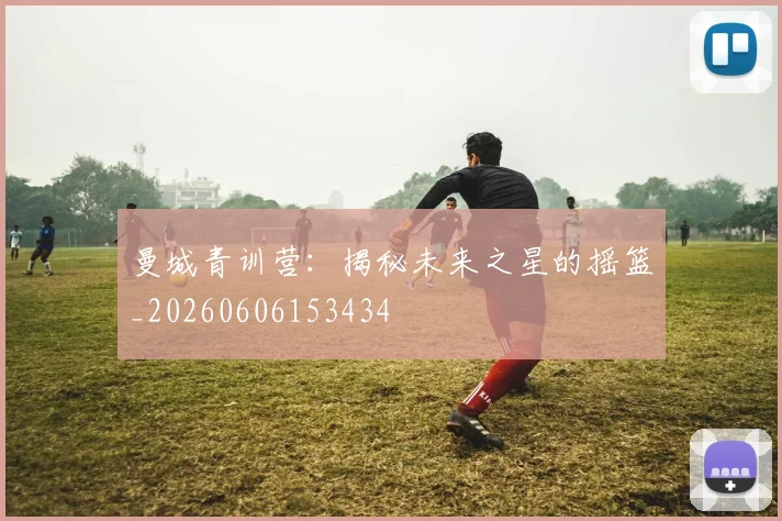 曼城青训营：揭秘未来之星的摇篮_20260606153434