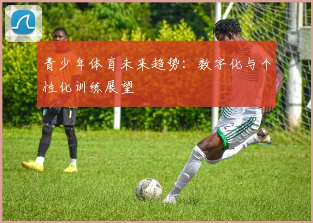 青少年体育未来趋势:数字化与个性化训练展望