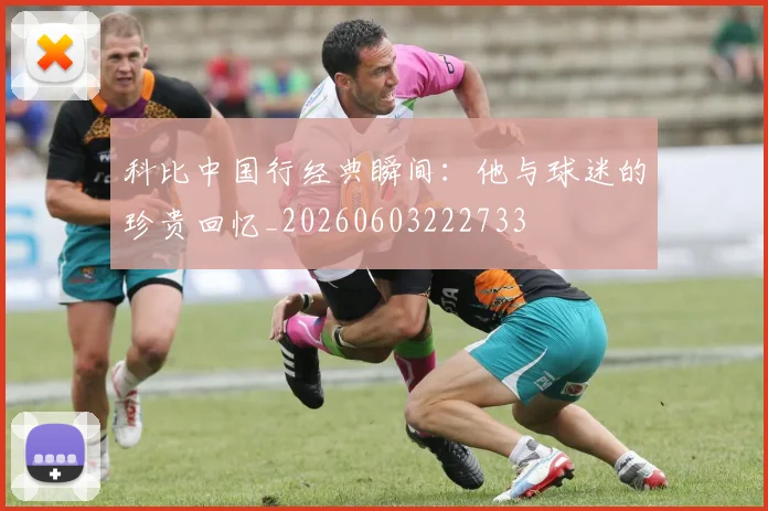 科比中国行经典瞬间：他与球迷的珍贵回忆_20260603222733