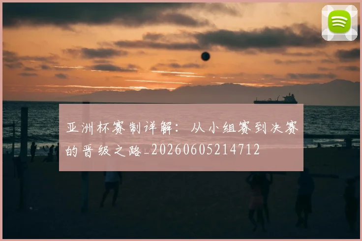 亚洲杯赛制详解：从小组赛到决赛的晋级之路_20260605214712