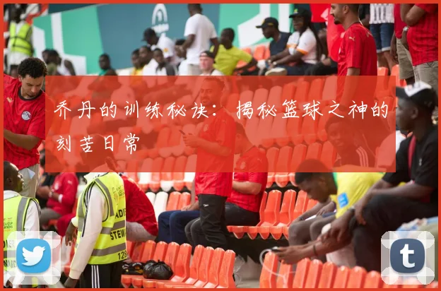 乔丹的训练秘诀：揭秘篮球之神的刻苦日常