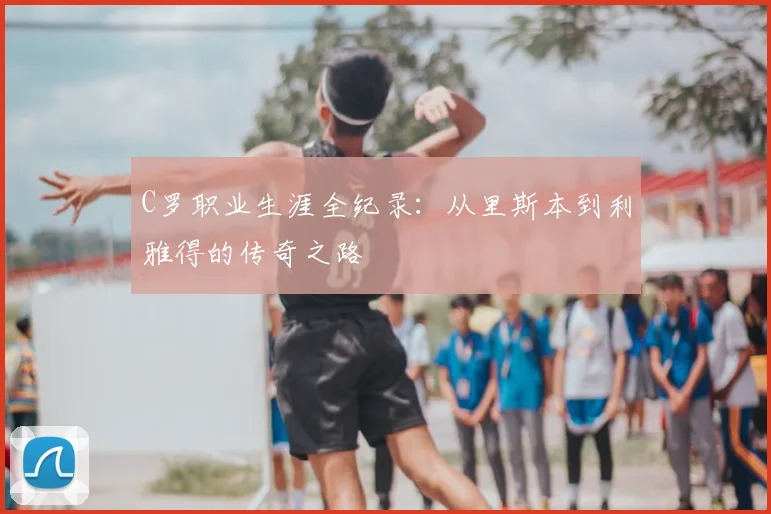 C罗职业生涯全纪录:从里斯本到利雅得的传奇之路