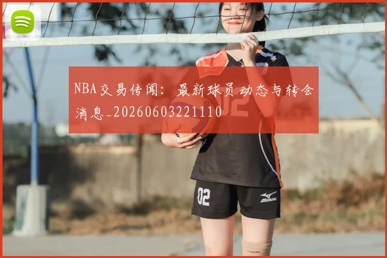 NBA交易传闻：最新球员动态与转会消息_20260603221110